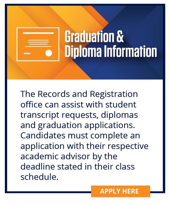 The Records and Registration office can assist with student transcript requests, diplomas and graduation applications. Candidates must complete an application with their respective academic advisor by the deadline stated in their class schedule. 